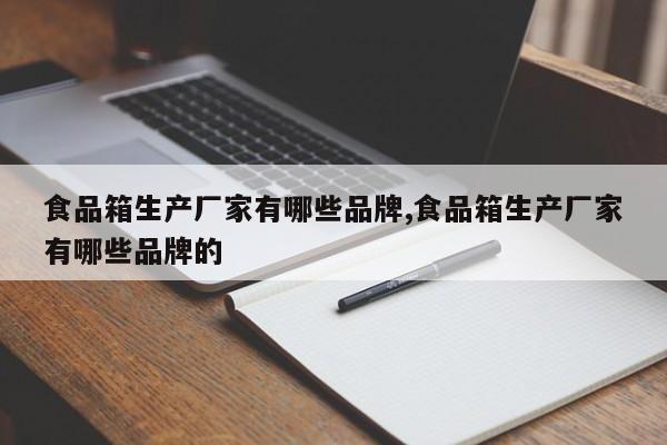 食品箱生产厂家有哪些品牌,食品箱生产厂家有哪些品牌的