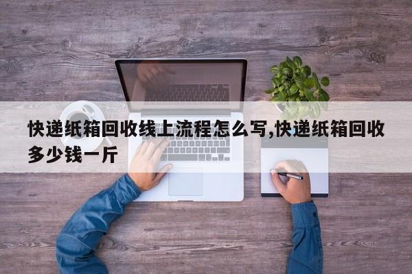 快递纸箱回收线上流程怎么写,快递纸箱回收多少钱一斤