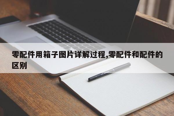 零配件用箱子图片详解过程,零配件和配件的区别