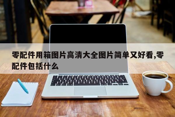 零配件用箱图片高清大全图片简单又好看,零配件包括什么
