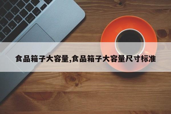 食品箱子大容量,食品箱子大容量尺寸标准