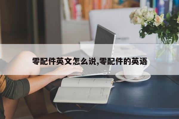 零配件英文怎么说,零配件的英语