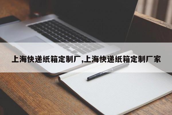 上海快递纸箱定制厂,上海快递纸箱定制厂家