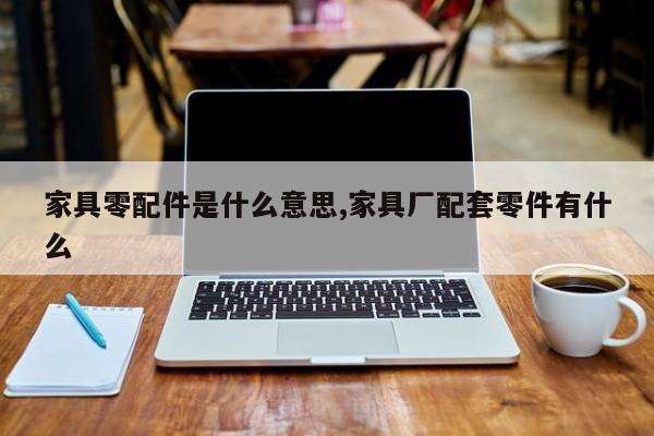 家具零配件是什么意思,家具厂配套零件有什么