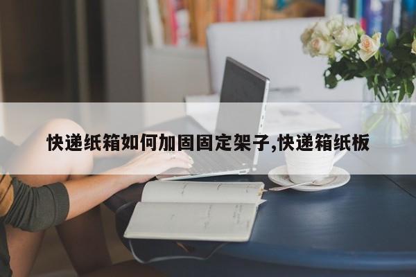 快递纸箱如何加固固定架子,快递箱纸板