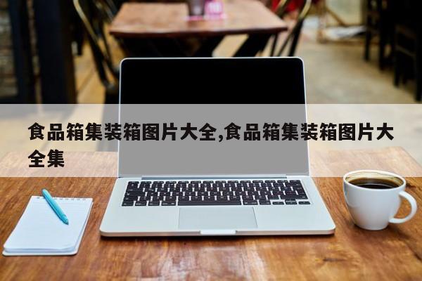 食品箱集装箱图片大全,食品箱集装箱图片大全集
