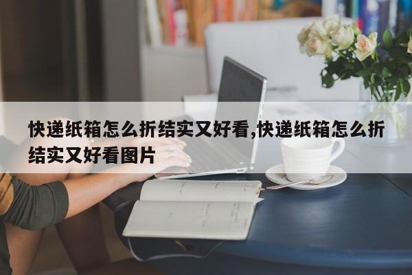 快递纸箱怎么折结实又好看,快递纸箱怎么折结实又好看图片