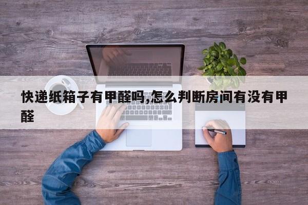 快递纸箱子有甲醛吗,怎么判断房间有没有甲醛